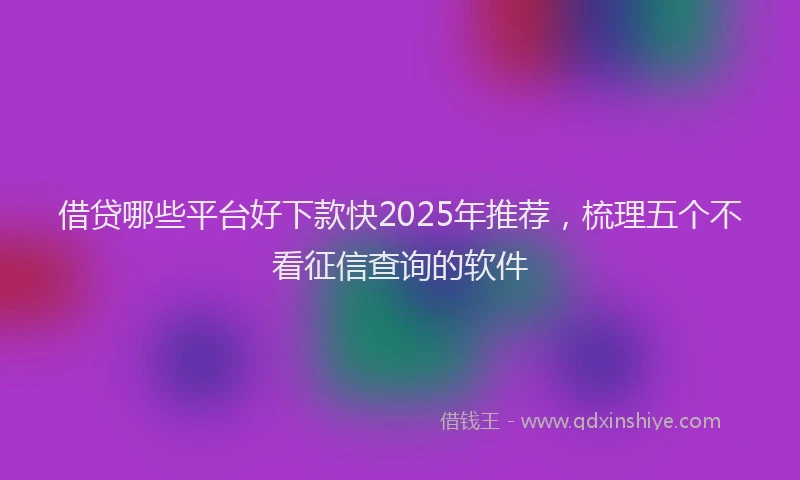 借贷哪些平台好下款快2025年推荐，梳理五个不看征信查询的软件
