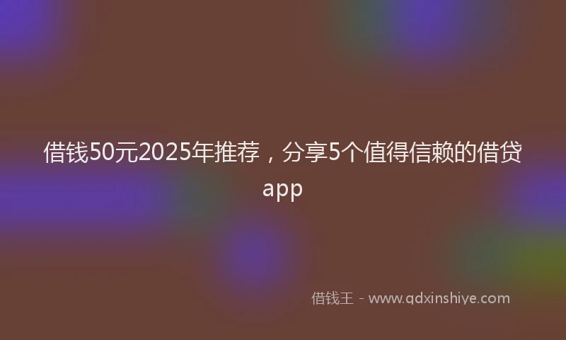 借钱50元2025年推荐，分享5个值得信赖的借贷app