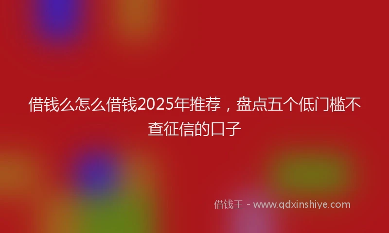 借钱么怎么借钱2025年推荐，盘点五个低门槛不查征信的口子