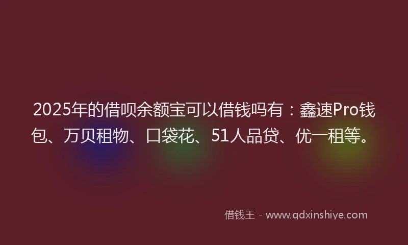 2025年的借呗余额宝可以借钱吗有：鑫速Pro钱包、万贝租物、口袋花、51人品贷、优一租等。