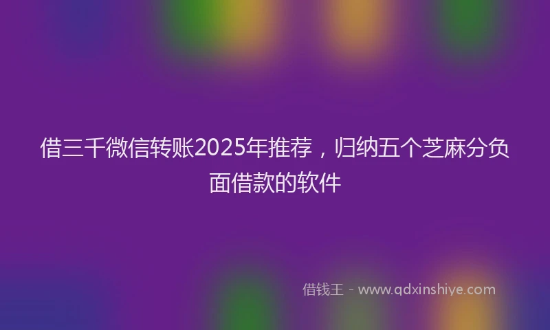 借三千微信转账2025年推荐，归纳五个芝麻分负面借款的软件