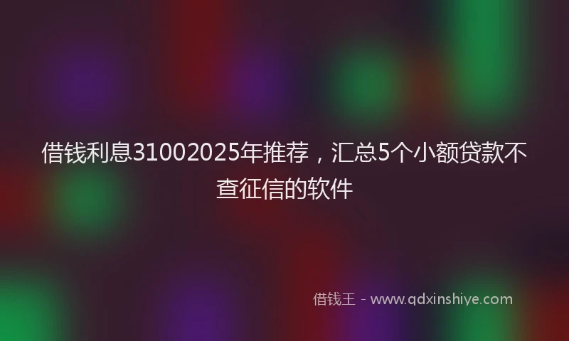 借钱利息31002025年推荐，汇总5个小额贷款不查征信的软件