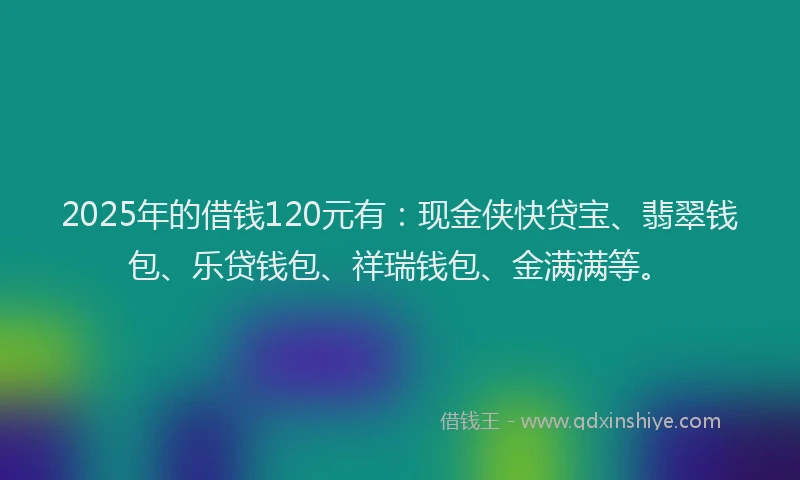 2025年的借钱120元有：现金侠快贷宝、翡翠钱包、乐贷钱包、祥瑞钱包、金满满等。