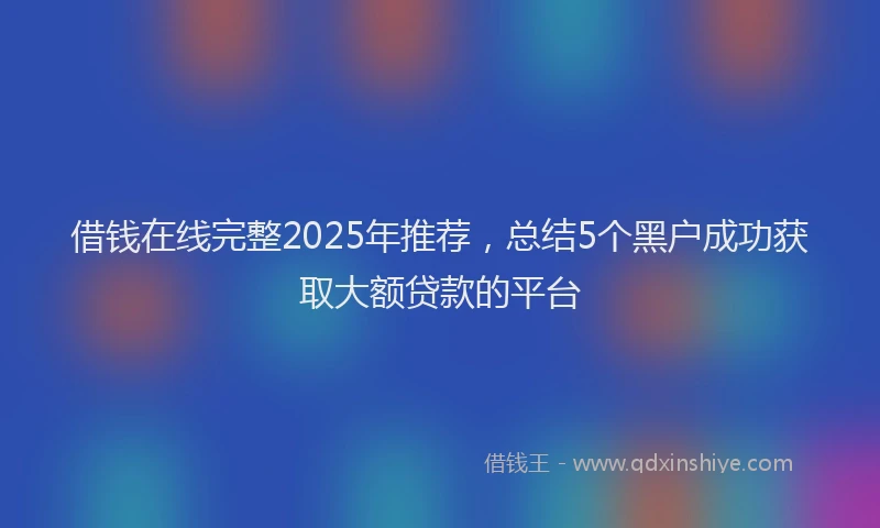 借钱在线完整2025年推荐，总结5个黑户成功获取大额贷款的平台