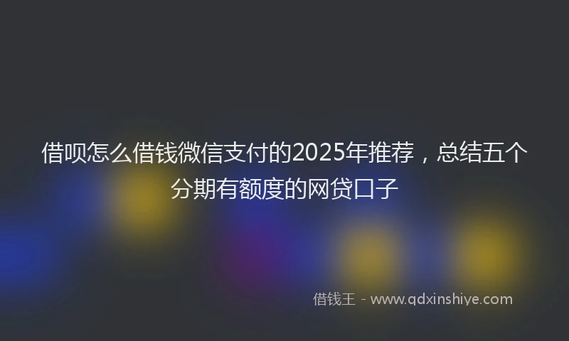 借呗怎么借钱微信支付的2025年推荐，总结五个分期有额度的网贷口子