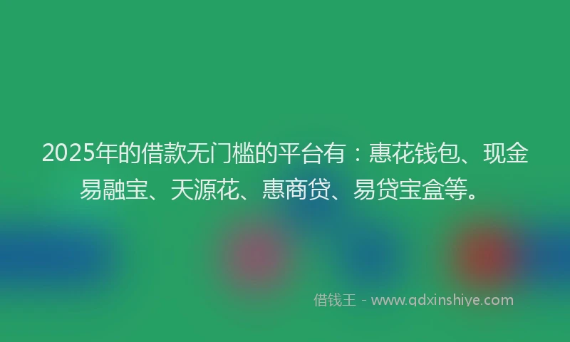 2025年的借款无门槛的平台有：惠花钱包、现金易融宝、天源花、惠商贷、易贷宝盒等。