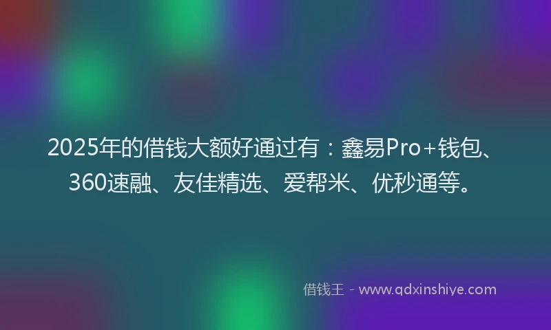 2025年的借钱大额好通过有：鑫易Pro+钱包、360速融、友佳精选、爱帮米、优秒通等。