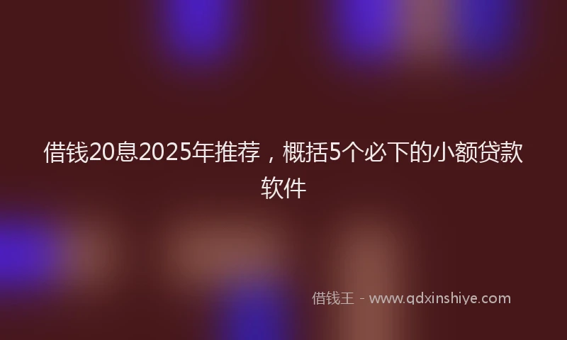 借钱20息2025年推荐，概括5个必下的小额贷款软件