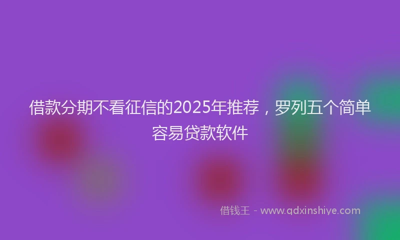 借款分期不看征信的2025年推荐，罗列五个简单容易贷款软件