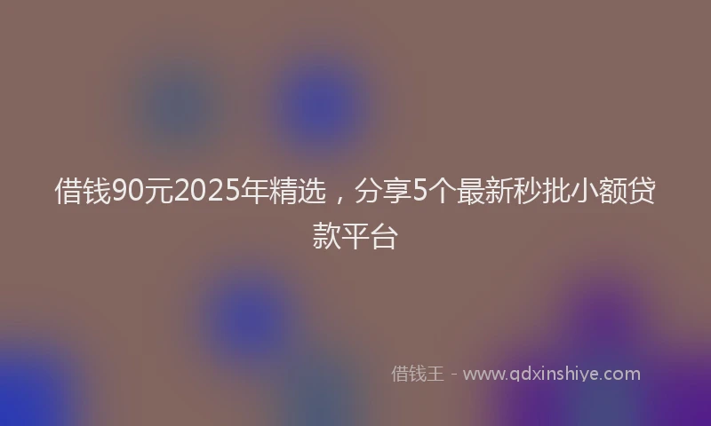 借钱90元2025年精选，分享5个最新秒批小额贷款平台