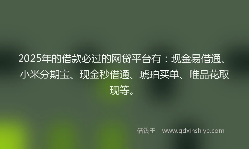 2025年的借款必过的网贷平台有:现金易借通、小米分期宝、现金秒借通、琥珀买单、唯品花取现等。