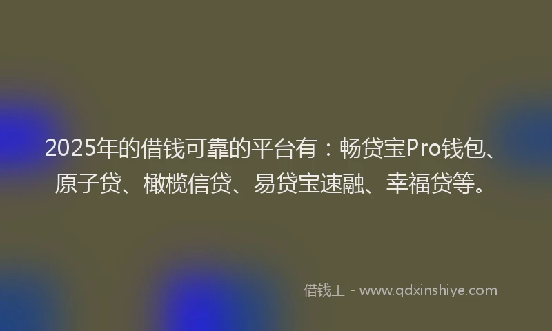2025年的借钱可靠的平台有:畅贷宝Pro钱包、原子贷、橄榄信贷、易贷宝速融、幸福贷等。