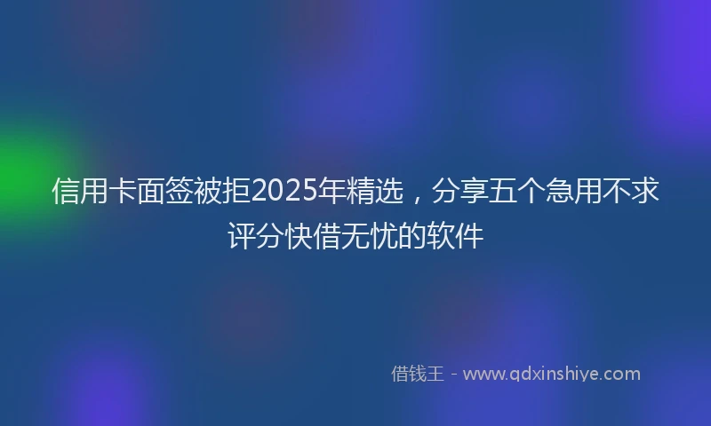 信用卡面签被拒2025年精选，分享五个急用不求评分快借无忧的软件