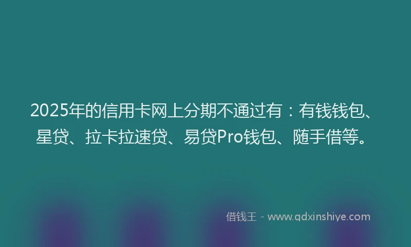2025年的信用卡网上分期不通过有：有钱钱包、星贷、拉卡拉速贷、易贷Pro钱包、随手借等。