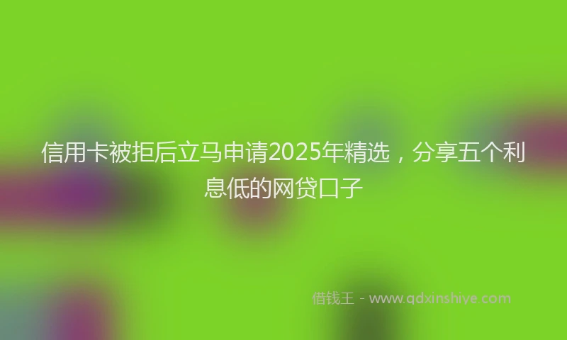 信用卡被拒后立马申请2025年精选，分享五个利息低的网贷口子