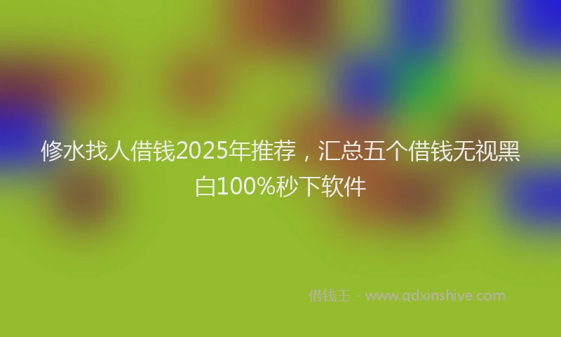 修水找人借钱2025年推荐，汇总五个借钱无视黑白100%秒下软件