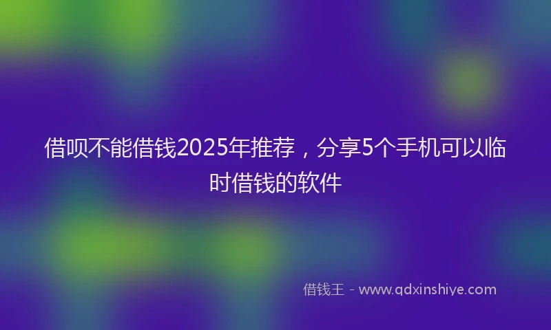 借呗不能借钱2025年推荐，分享5个手机可以临时借钱的软件