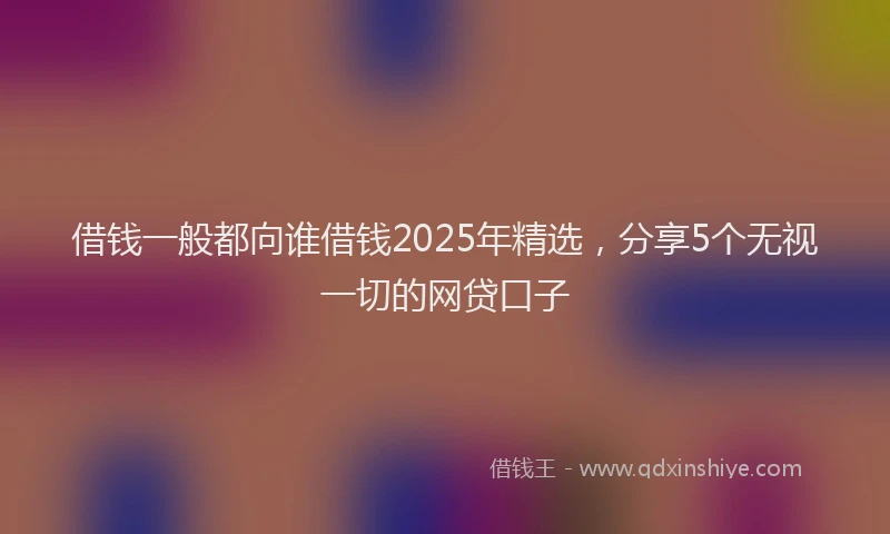借钱一般都向谁借钱2025年精选，分享5个无视一切的网贷口子