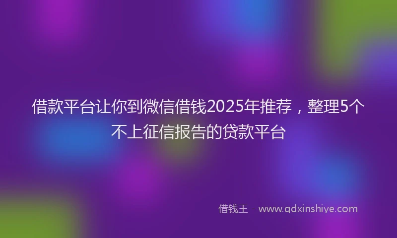 借款平台让你到微信借钱2025年推荐，整理5个不上征信报告的贷款平台