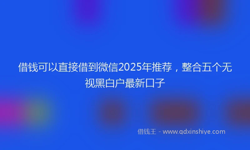 借钱可以直接借到微信2025年推荐，整合五个无视黑白户最新口子