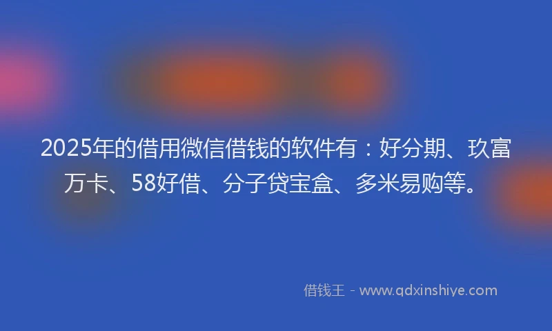 2025年的借用微信借钱的软件有：好分期、玖富万卡、58好借、分子贷宝盒、多米易购等。