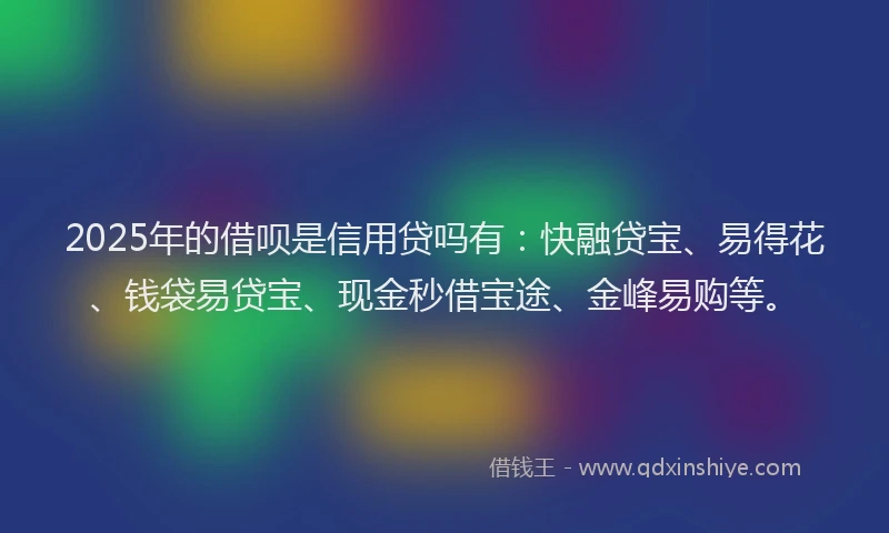2025年的借呗是信用贷吗有：快融贷宝、易得花、钱袋易贷宝、现金秒借宝途、金峰易购等。