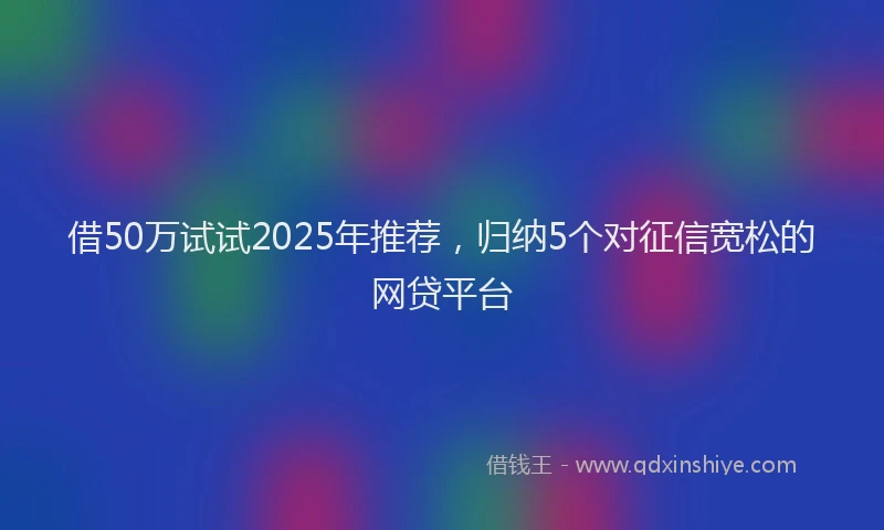 借50万试试2025年推荐，归纳5个对征信宽松的网贷平台