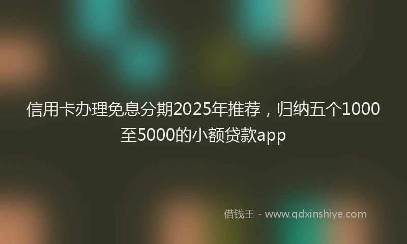 信用卡办理免息分期2025年推荐，归纳五个1000至5000的小额贷款app
