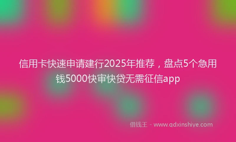 信用卡快速申请建行2025年推荐，盘点5个急用钱5000快审快贷无需征信app