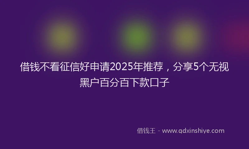 借钱不看征信好申请2025年推荐，分享5个无视黑户百分百下款口子