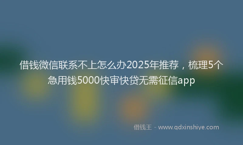 借钱微信联系不上怎么办2025年推荐，梳理5个急用钱5000快审快贷无需征信app