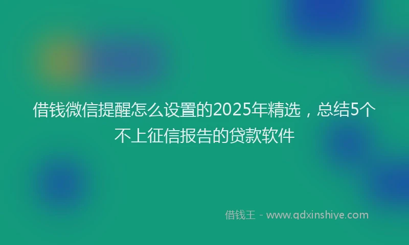 借钱微信提醒怎么设置的2025年精选，总结5个不上征信报告的贷款软件