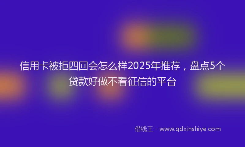 信用卡被拒四回会怎么样2025年推荐，盘点5个贷款好做不看征信的平台