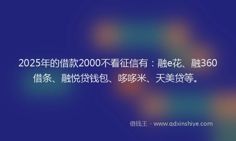 2025年的借款2000不看征信有：融e花、融360借条、融悦贷钱包、哆哆米、天美贷等。