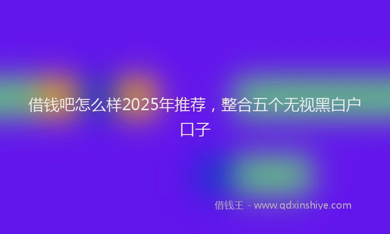 借钱吧怎么样2025年推荐，整合五个无视黑白户口子