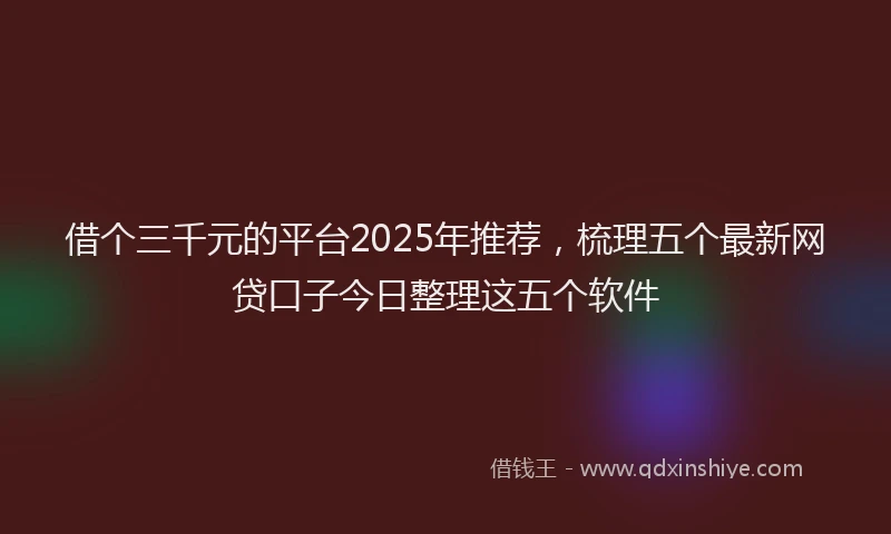 借个三千元的平台2025年推荐，梳理五个最新网贷口子今日整理这五个软件
