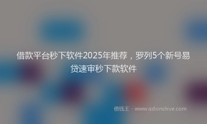 借款平台秒下软件2025年推荐，罗列5个新号易贷速审秒下款软件