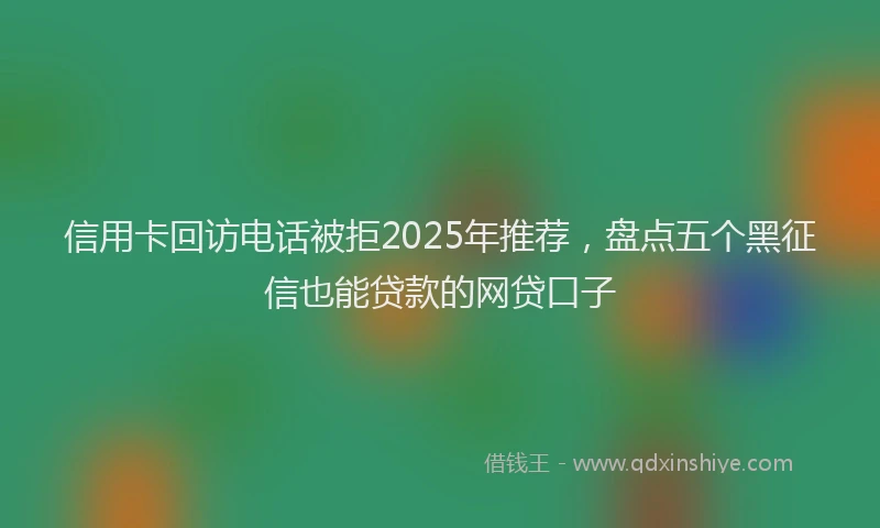 信用卡回访电话被拒2025年推荐，盘点五个黑征信也能贷款的网贷口子