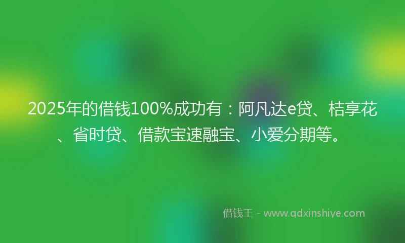 2025年的借钱100%成功有：阿凡达e贷、桔享花、省时贷、借款宝速融宝、小爱分期等。