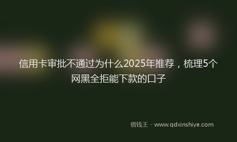 信用卡审批不通过为什么2025年推荐，梳理5个网黑全拒能下款的口子