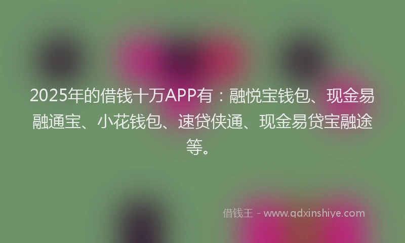 2025年的借钱十万APP有：融悦宝钱包、现金易融通宝、小花钱包、速贷侠通、现金易贷宝融途等。