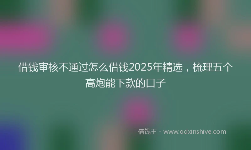 借钱审核不通过怎么借钱2025年精选，梳理五个高炮能下款的口子