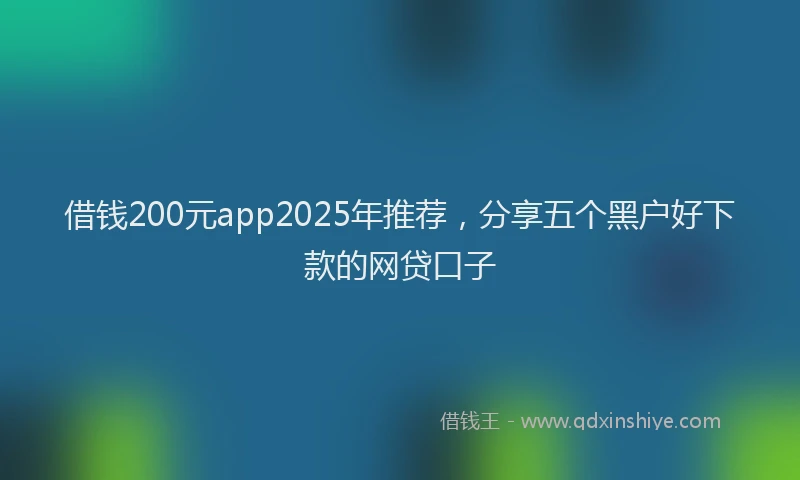 借钱200元app2025年推荐，分享五个黑户好下款的网贷口子