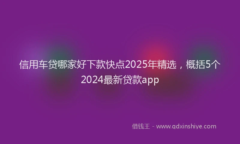 信用车贷哪家好下款快点2025年精选，概括5个2024最新贷款app