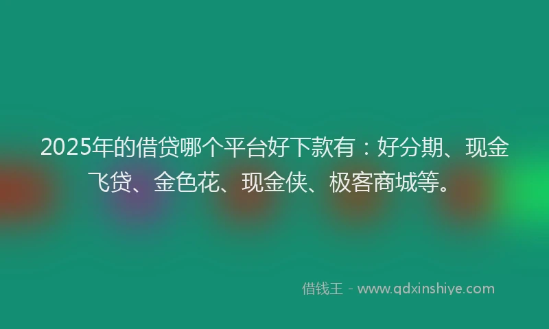 2025年的借贷哪个平台好下款有：好分期、现金飞贷、金色花、现金侠、极客商城等。