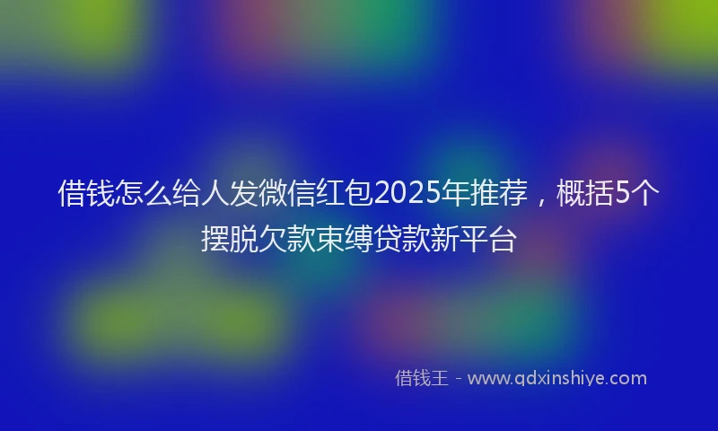 借钱怎么给人发微信红包2025年推荐，概括5个摆脱欠款束缚贷款新平台