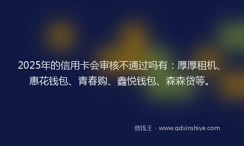 2025年的信用卡会审核不通过吗有:厚厚租机、惠花钱包、青春购、鑫悦钱包、森森贷等。