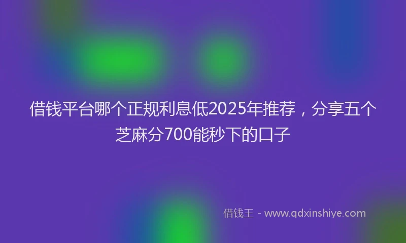 借钱平台哪个正规利息低2025年推荐，分享五个芝麻分700能秒下的口子