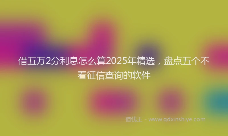 借五万2分利息怎么算2025年精选，盘点五个不看征信查询的软件