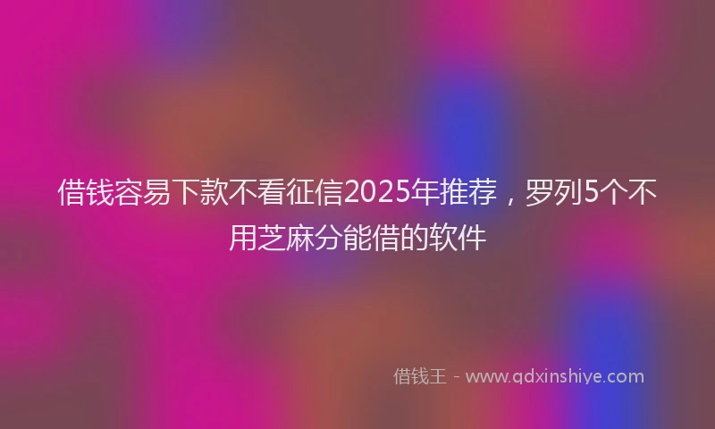 借钱容易下款不看征信2025年推荐，罗列5个不用芝麻分能借的软件